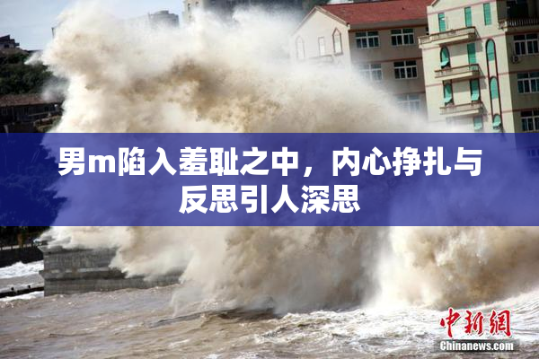 男m陷入羞耻之中，内心挣扎与反思引人深思