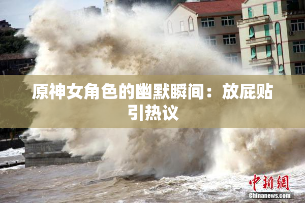 原神女角色的幽默瞬间：放屁贴引热议