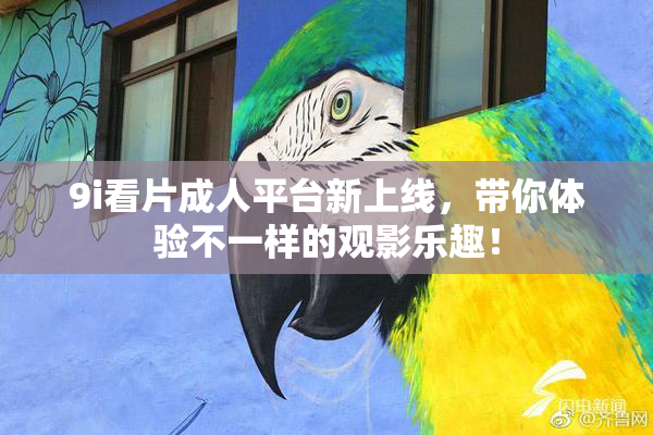 9i看片成人平台新上线，带你体验不一样的观影乐趣！