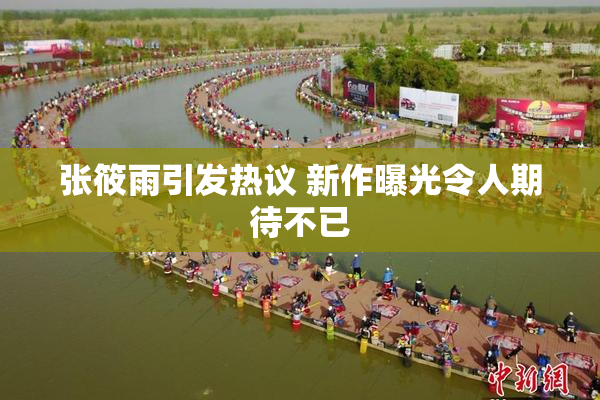 张筱雨引发热议 新作曝光令人期待不已