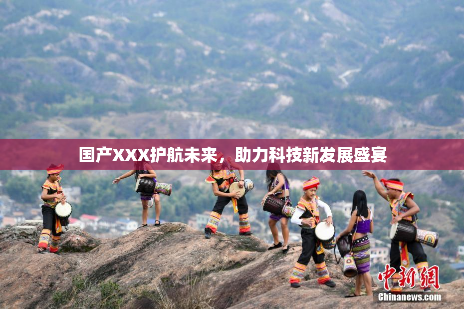 国产XXX护航未来，助力科技新发展盛宴