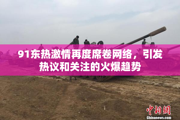 91东热激情再度席卷网络，引发热议和关注的火爆趋势