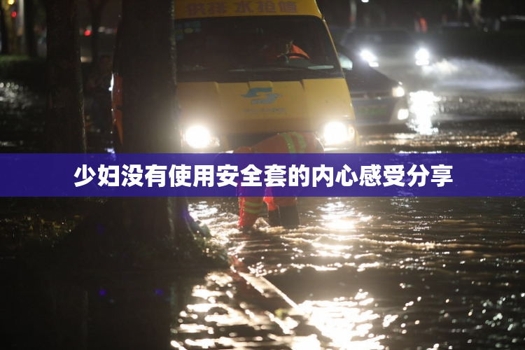 少妇没有使用安全套的内心感受分享