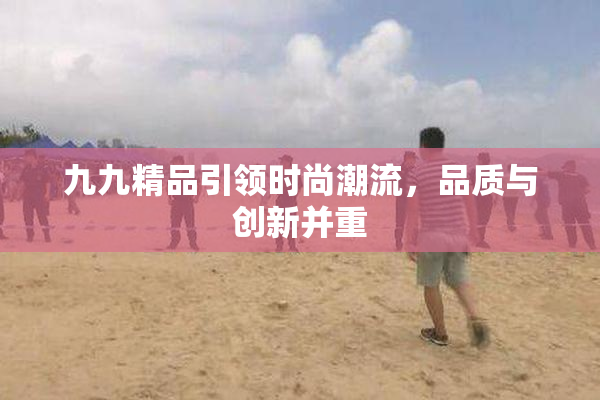 九九精品引领时尚潮流，品质与创新并重