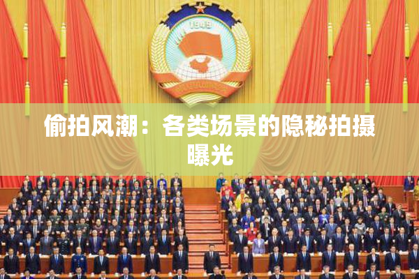 偷拍风潮：各类场景的隐秘拍摄曝光