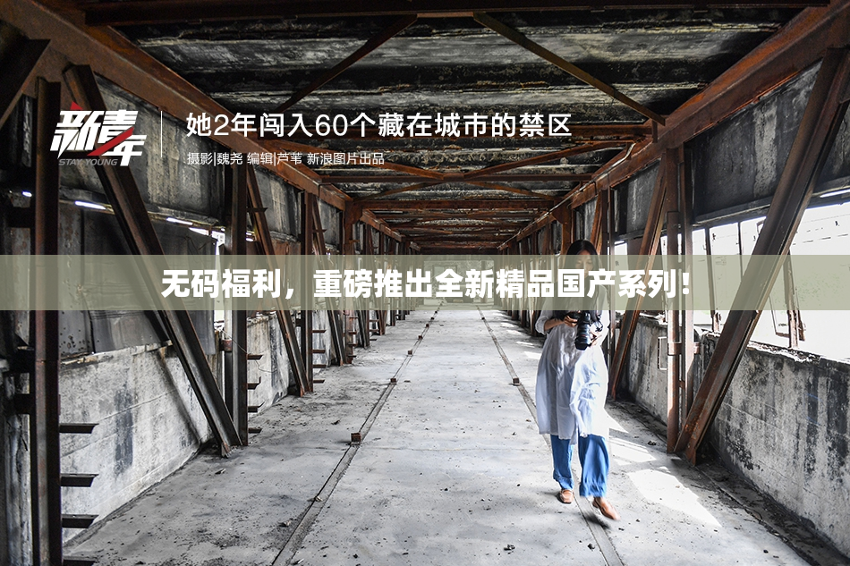 无码福利，重磅推出全新精品国产系列！