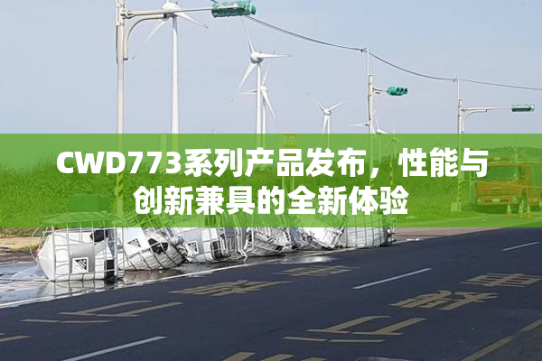 CWD773系列产品发布，性能与创新兼具的全新体验