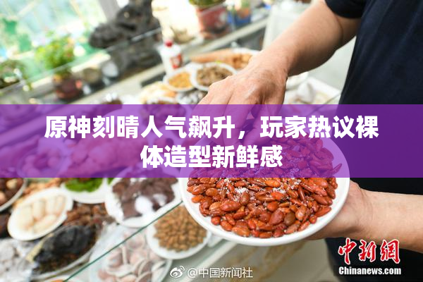 原神刻晴人气飙升，玩家热议裸体造型新鲜感