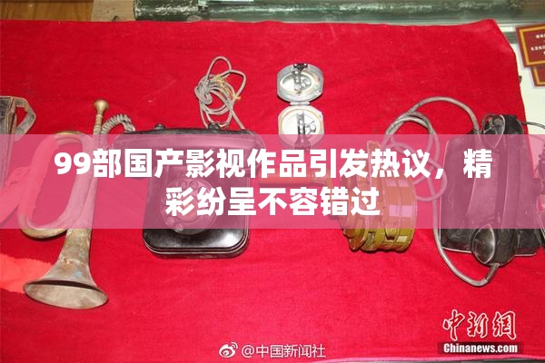 99部国产影视作品引发热议，精彩纷呈不容错过