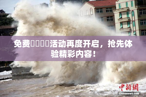 免费❌‌❌‌活动再度开启，抢先体验精彩内容！