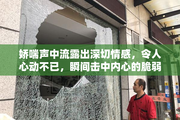 娇喘声中流露出深切情感，令人心动不已，瞬间击中内心的脆弱。