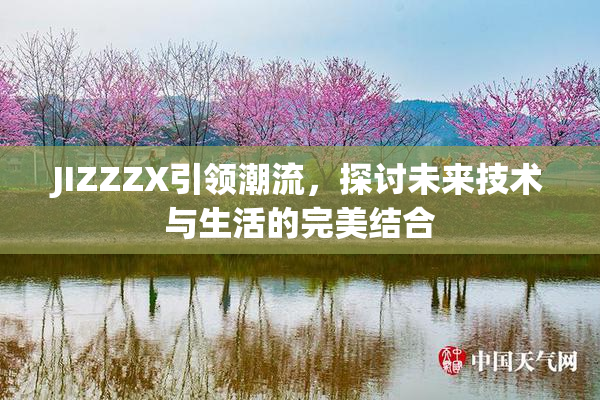 JIZZZX引领潮流，探讨未来技术与生活的完美结合