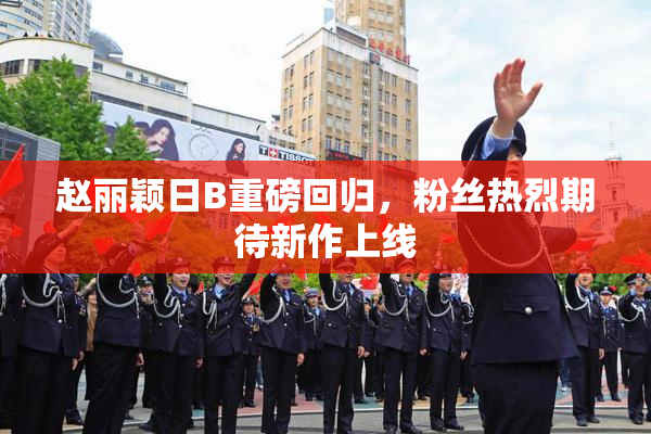赵丽颖日B重磅回归，粉丝热烈期待新作上线