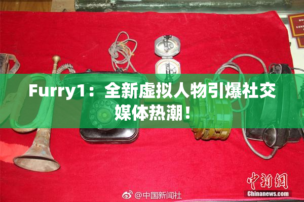 Furry1：全新虚拟人物引爆社交媒体热潮！