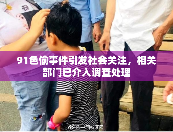 91色偷事件引发社会关注，相关部门已介入调查处理
