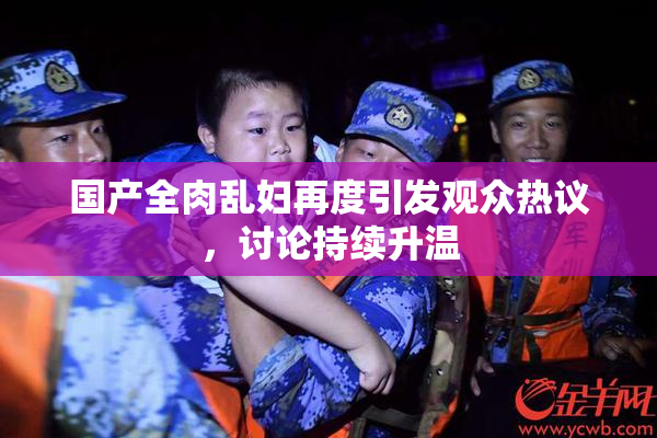 国产全肉乱妇再度引发观众热议，讨论持续升温