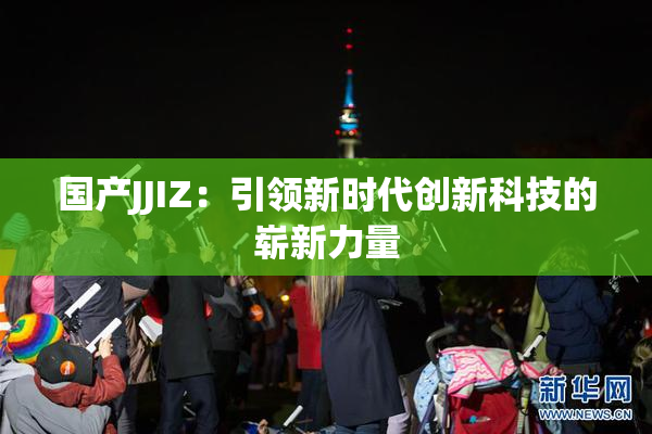 国产JJIZ：引领新时代创新科技的崭新力量