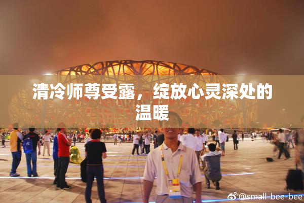 清冷师尊受露，绽放心灵深处的温暖