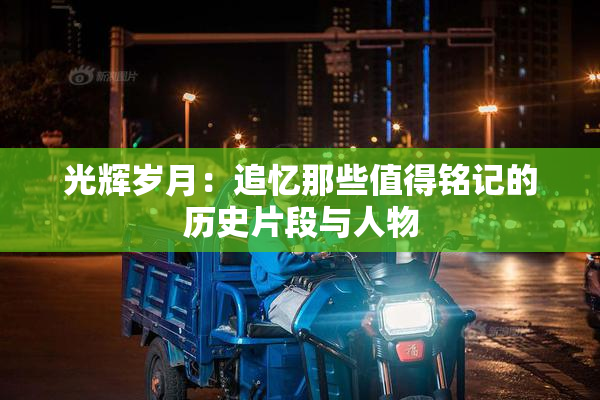 光辉岁月：追忆那些值得铭记的历史片段与人物