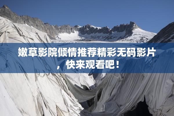 嫩草影院倾情推荐精彩无码影片，快来观看吧！
