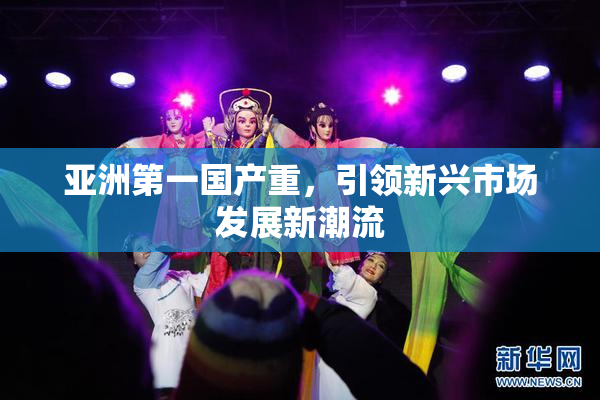 亚洲第一国产重，引领新兴市场发展新潮流