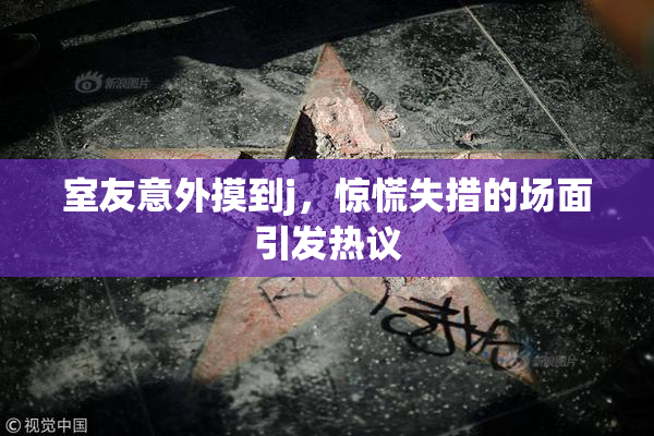 室友意外摸到j，惊慌失措的场面引发热议