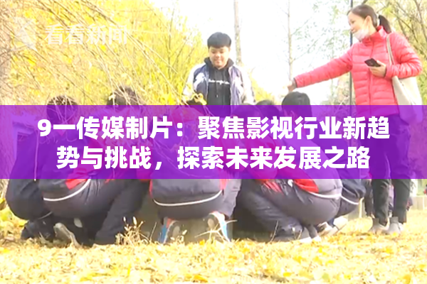 9一传媒制片：聚焦影视行业新趋势与挑战，探索未来发展之路