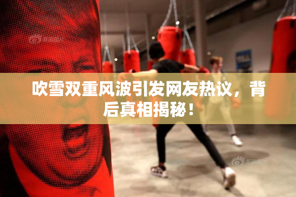 吹雪双重风波引发网友热议，背后真相揭秘！