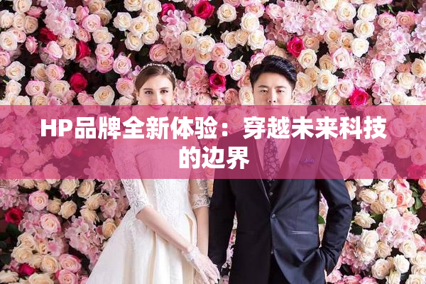 HP品牌全新体验：穿越未来科技的边界