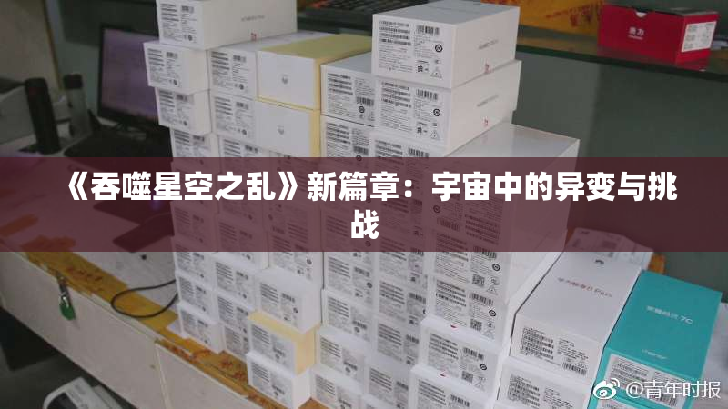《吞噬星空之乱》新篇章：宇宙中的异变与挑战