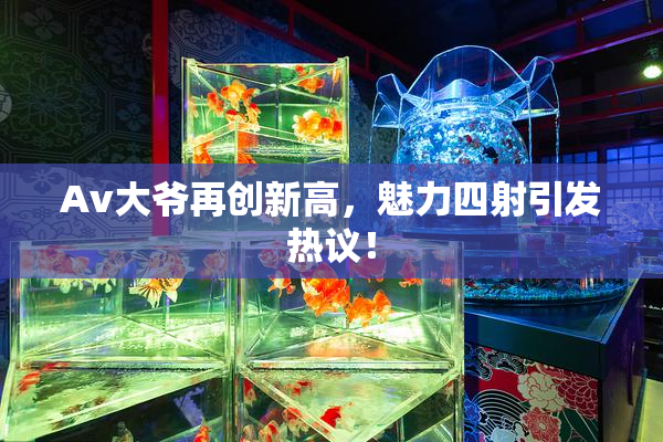 Av大爷再创新高，魅力四射引发热议！
