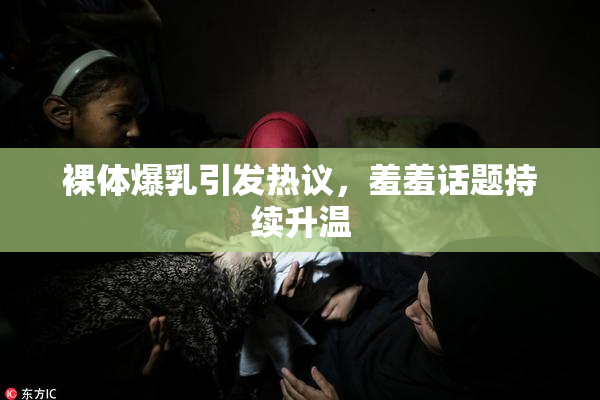 裸体爆乳引发热议，羞羞话题持续升温