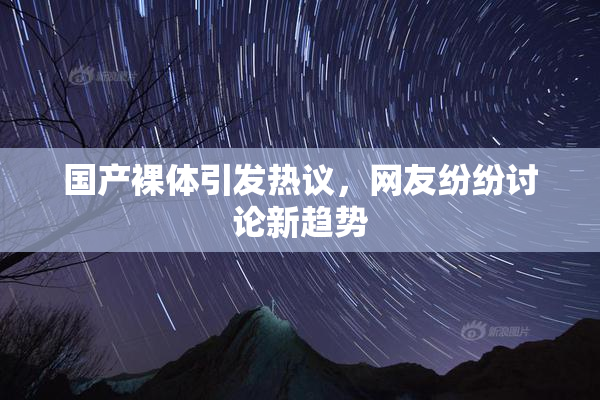 国产裸体引发热议，网友纷纷讨论新趋势
