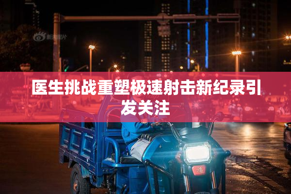 医生挑战重塑极速射击新纪录引发关注