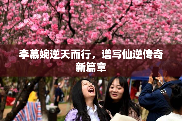 李慕婉逆天而行，谱写仙逆传奇新篇章