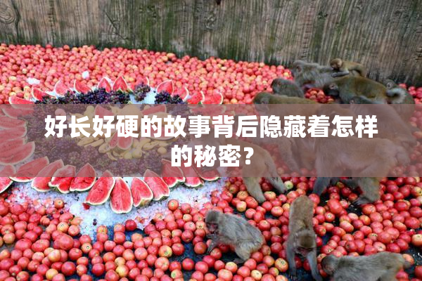 好长好硬的故事背后隐藏着怎样的秘密？