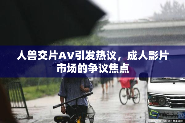 人兽交片AV引发热议，成人影片市场的争议焦点