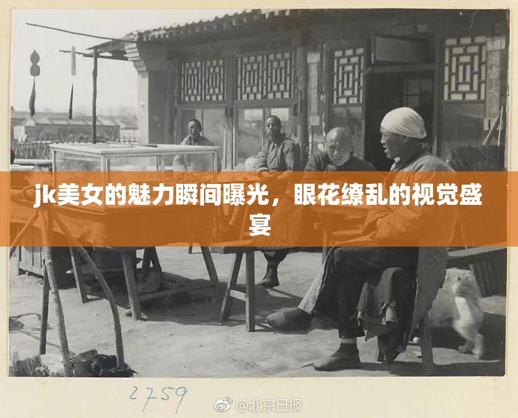 jk美女的魅力瞬间曝光，眼花缭乱的视觉盛宴