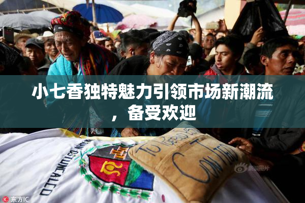 小七香独特魅力引领市场新潮流，备受欢迎