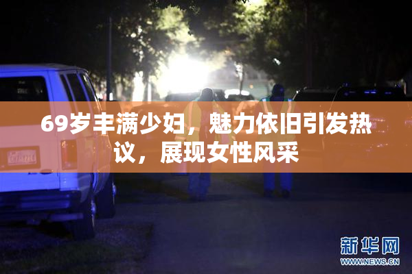 69岁丰满少妇，魅力依旧引发热议，展现女性风采