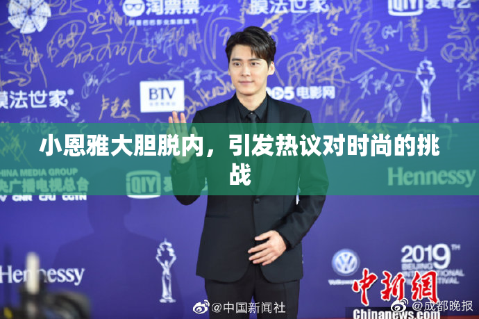 小恩雅大胆脱内，引发热议对时尚的挑战