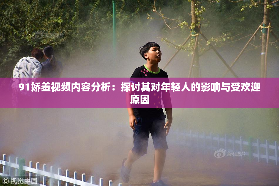 91娇羞视频内容分析：探讨其对年轻人的影响与受欢迎原因