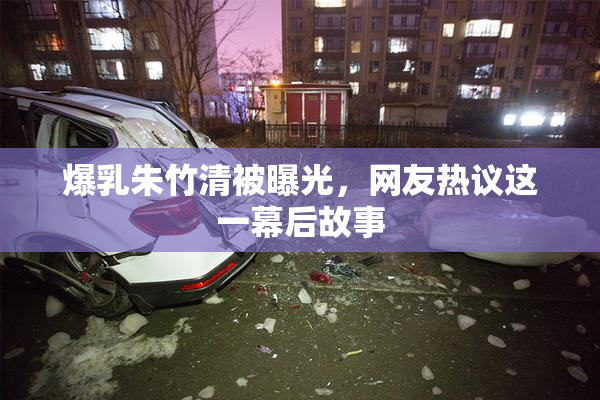 爆乳朱竹清被曝光，网友热议这一幕后故事