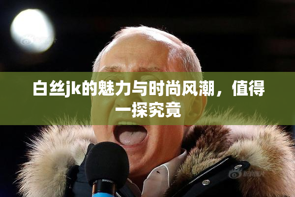 白丝jk的魅力与时尚风潮，值得一探究竟