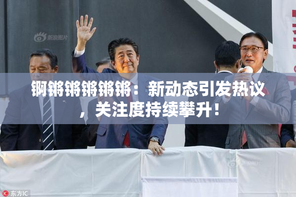 锕锵锵锵锵锵：新动态引发热议，关注度持续攀升！