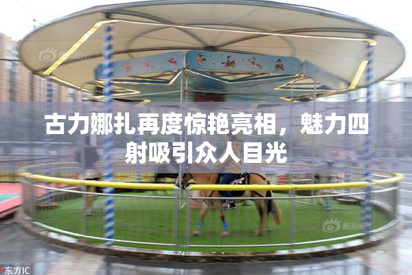 古力娜扎再度惊艳亮相，魅力四射吸引众人目光