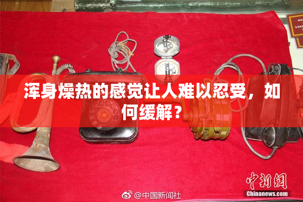 浑身燥热的感觉让人难以忍受，如何缓解？