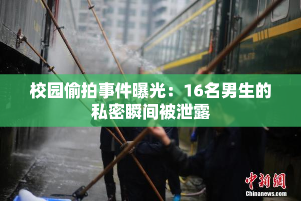 校园偷拍事件曝光：16名男生的私密瞬间被泄露