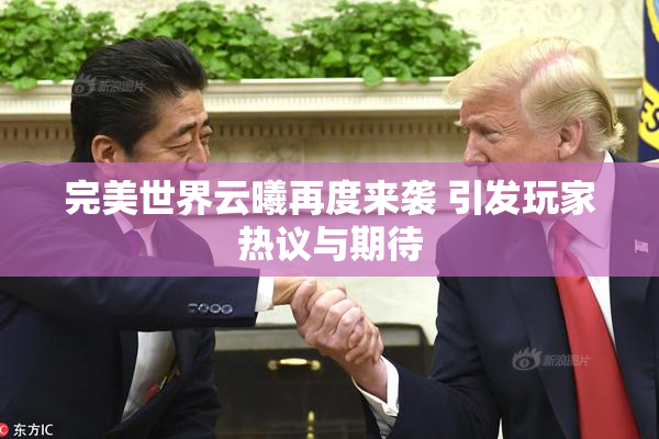 完美世界云曦再度来袭 引发玩家热议与期待