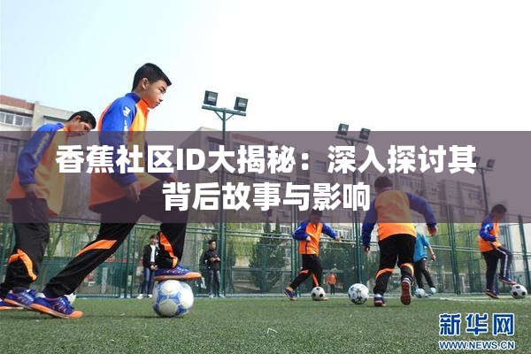 香蕉社区ID大揭秘：深入探讨其背后故事与影响